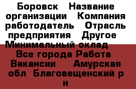 Боровск › Название организации ­ Компания-работодатель › Отрасль предприятия ­ Другое › Минимальный оклад ­ 1 - Все города Работа » Вакансии   . Амурская обл.,Благовещенский р-н